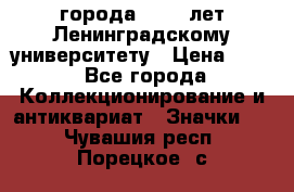 1.1) города : 150 лет Ленинградскому университету › Цена ­ 89 - Все города Коллекционирование и антиквариат » Значки   . Чувашия респ.,Порецкое. с.